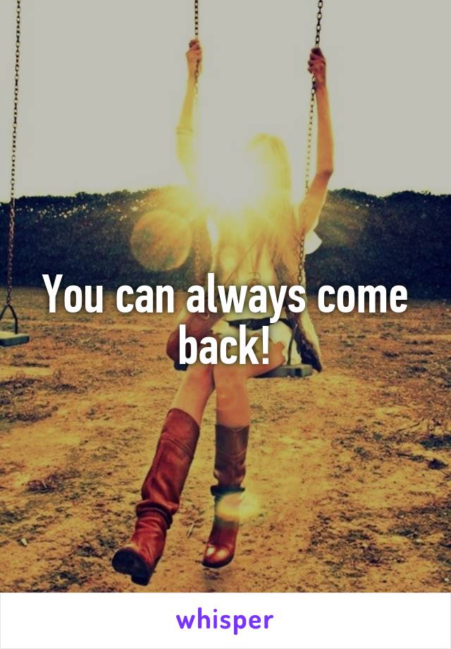 You can always come back!