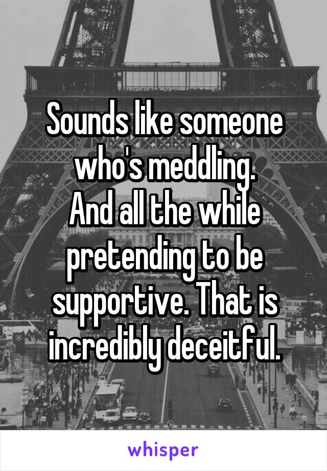 Sounds like someone who's meddling.
And all the while pretending to be supportive. That is incredibly deceitful.