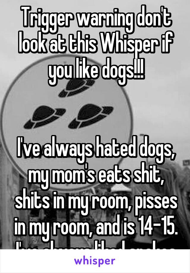 Trigger warning don't look at this Whisper if you like dogs!!!


I've always hated dogs, my mom's eats shit, shits in my room, pisses in my room, and is 14-15. I've always liked snakes