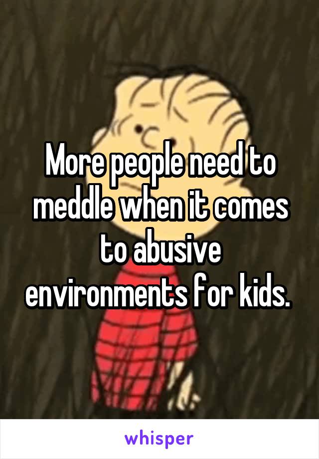 More people need to meddle when it comes to abusive environments for kids. 