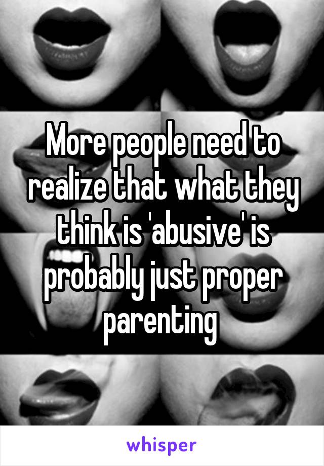 More people need to realize that what they think is 'abusive' is probably just proper parenting 