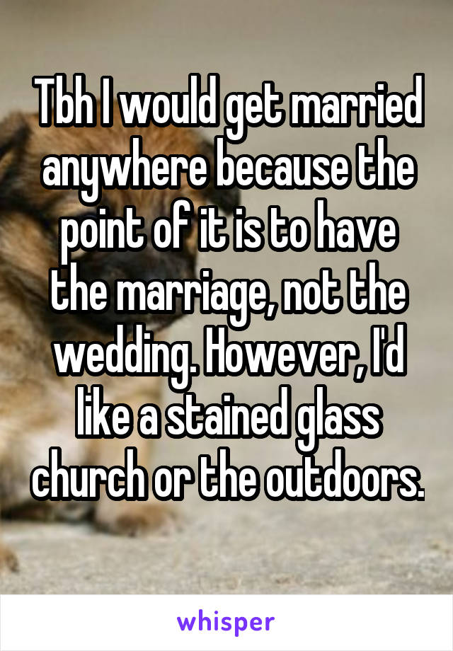Tbh I would get married anywhere because the point of it is to have the marriage, not the wedding. However, I'd like a stained glass church or the outdoors. 