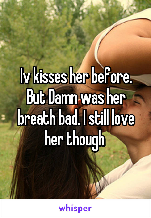 Iv kisses her before. But Damn was her breath bad. I still love her though 