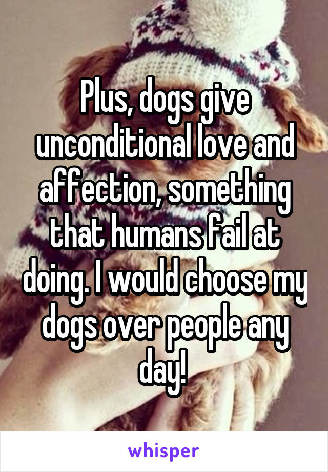 Plus, dogs give unconditional love and affection, something that humans fail at doing. I would choose my dogs over people any day! 