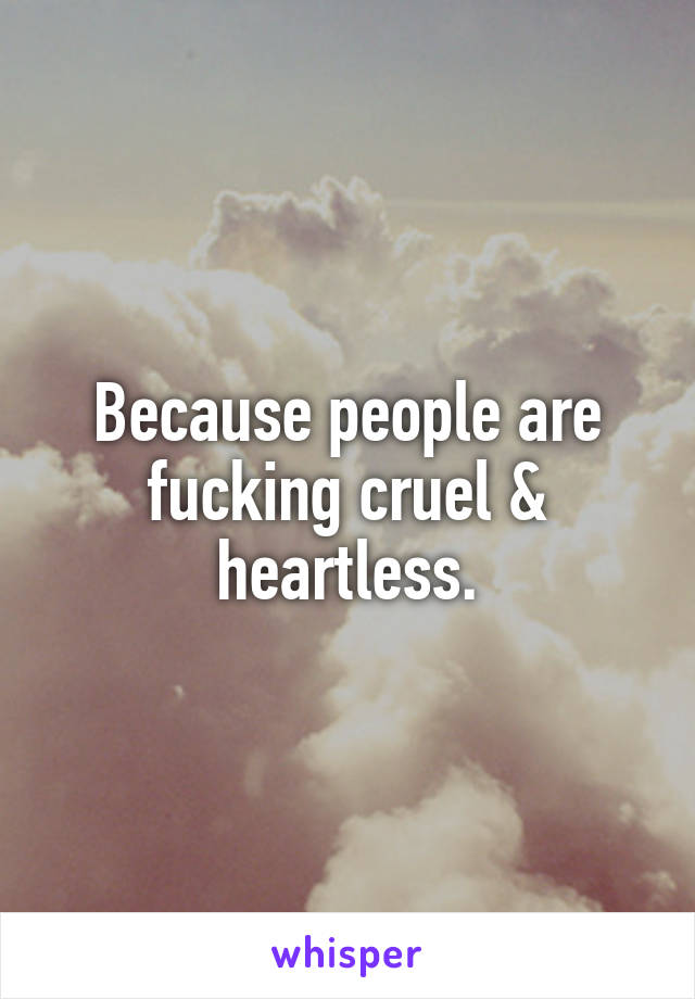 Because people are fucking cruel & heartless.