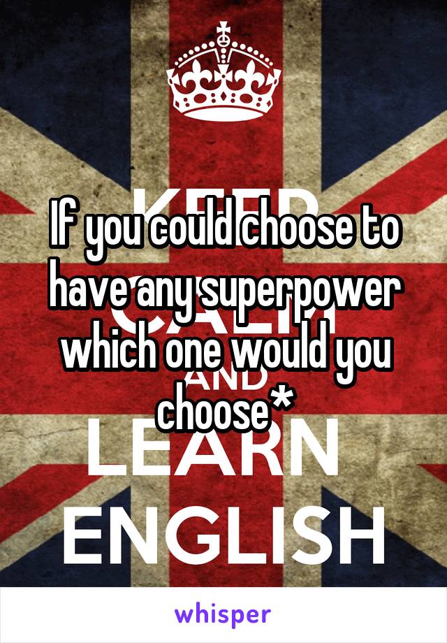 If you could choose to have any superpower which one would you choose*