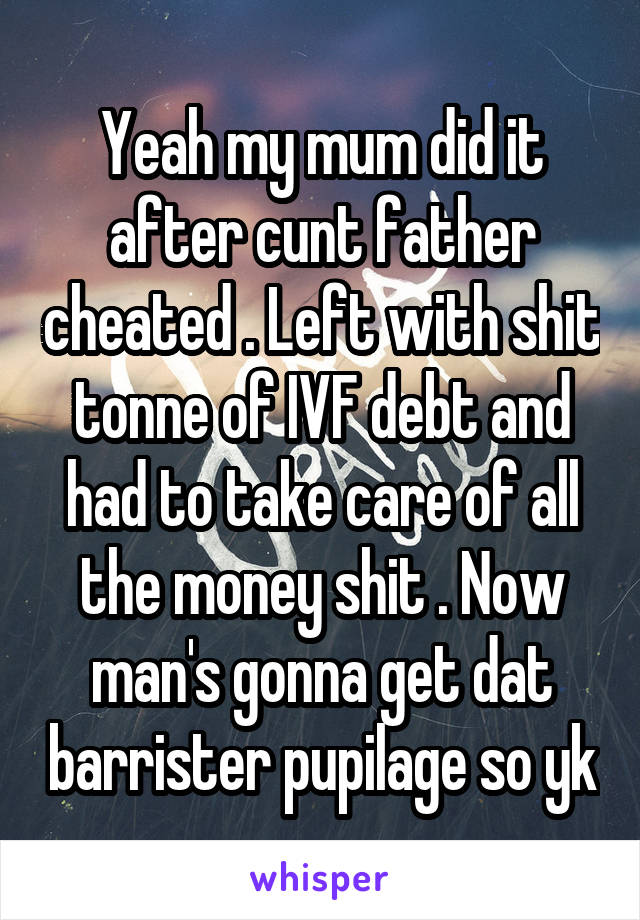 Yeah my mum did it after cunt father cheated . Left with shit tonne of IVF debt and had to take care of all the money shit . Now man's gonna get dat barrister pupilage so yk