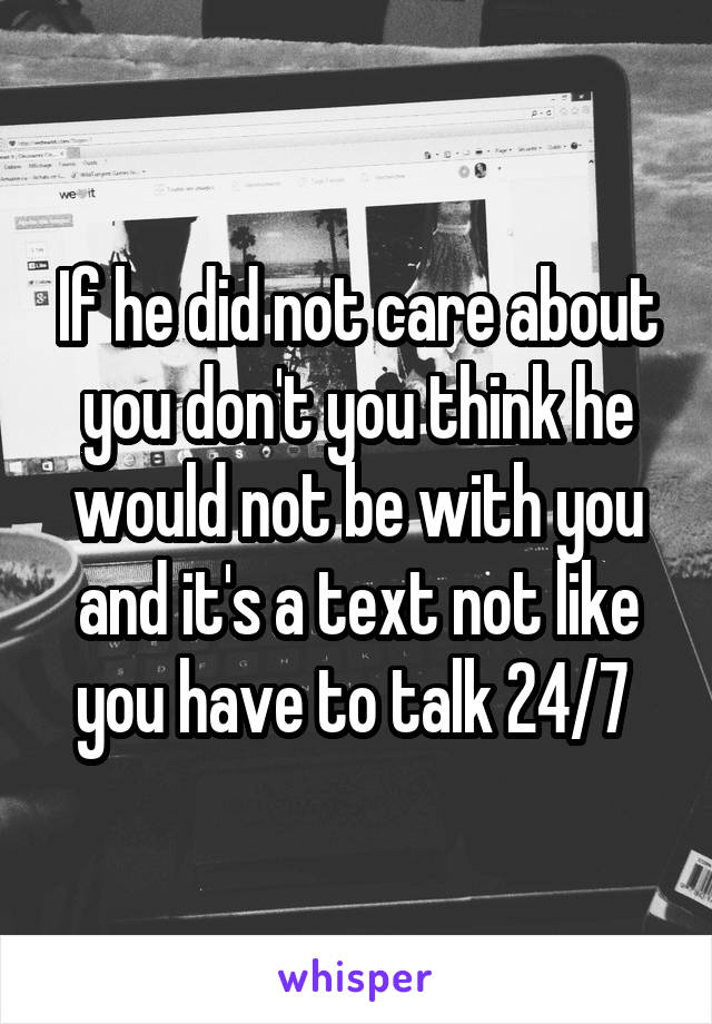 If he did not care about you don't you think he would not be with you and it's a text not like you have to talk 24/7 