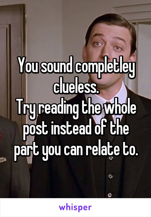 You sound completley clueless.
Try reading the whole post instead of the part you can relate to.