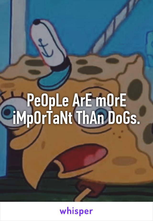 PeOpLe ArE mOrE iMpOrTaNt ThAn DoGs.