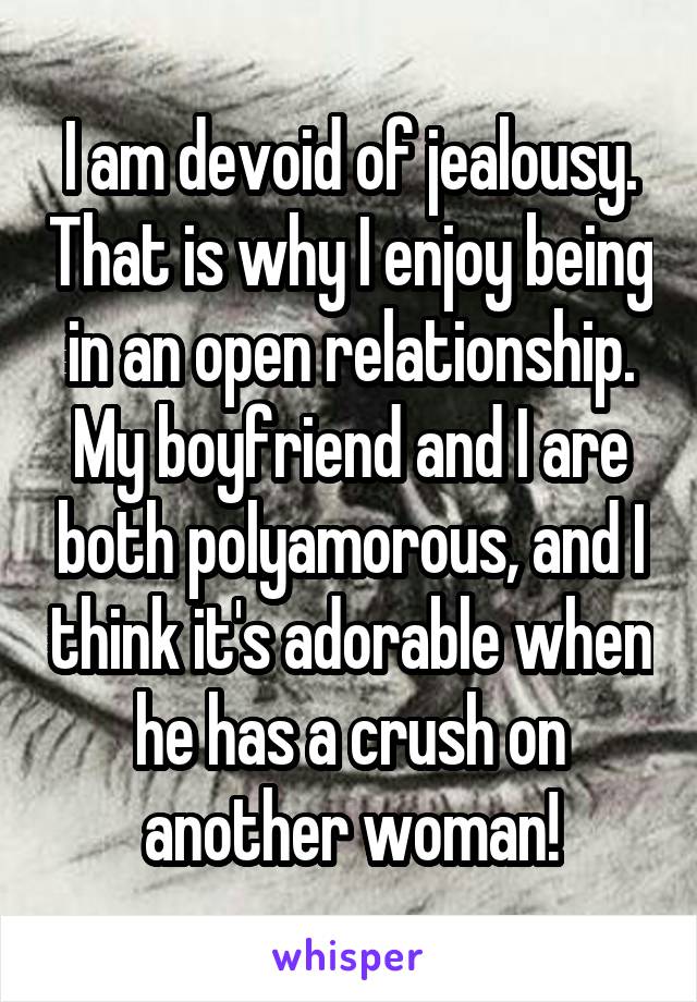I am devoid of jealousy. That is why I enjoy being in an open relationship. My boyfriend and I are both polyamorous, and I think it's adorable when he has a crush on another woman!