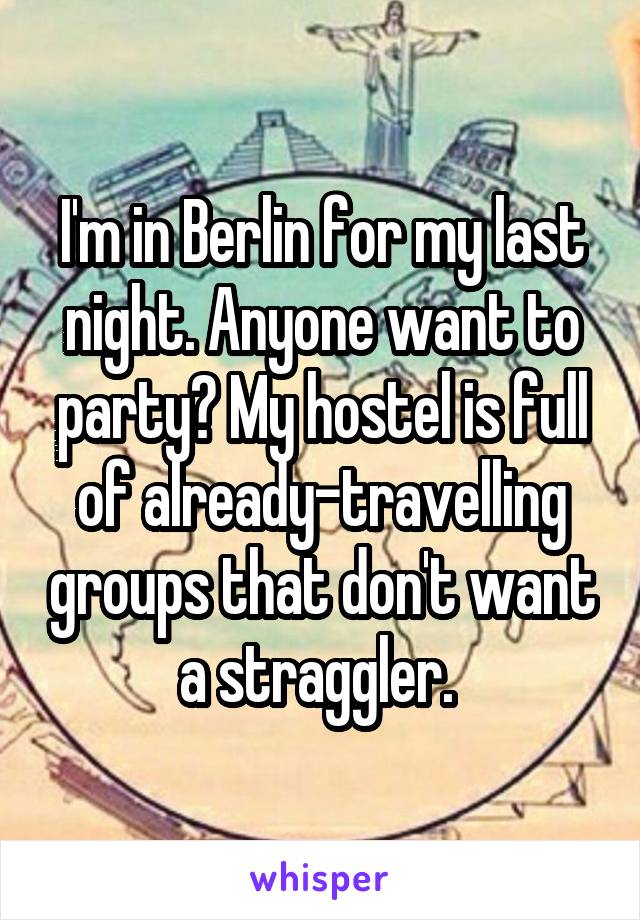 I'm in Berlin for my last night. Anyone want to party? My hostel is full of already-travelling groups that don't want a straggler. 