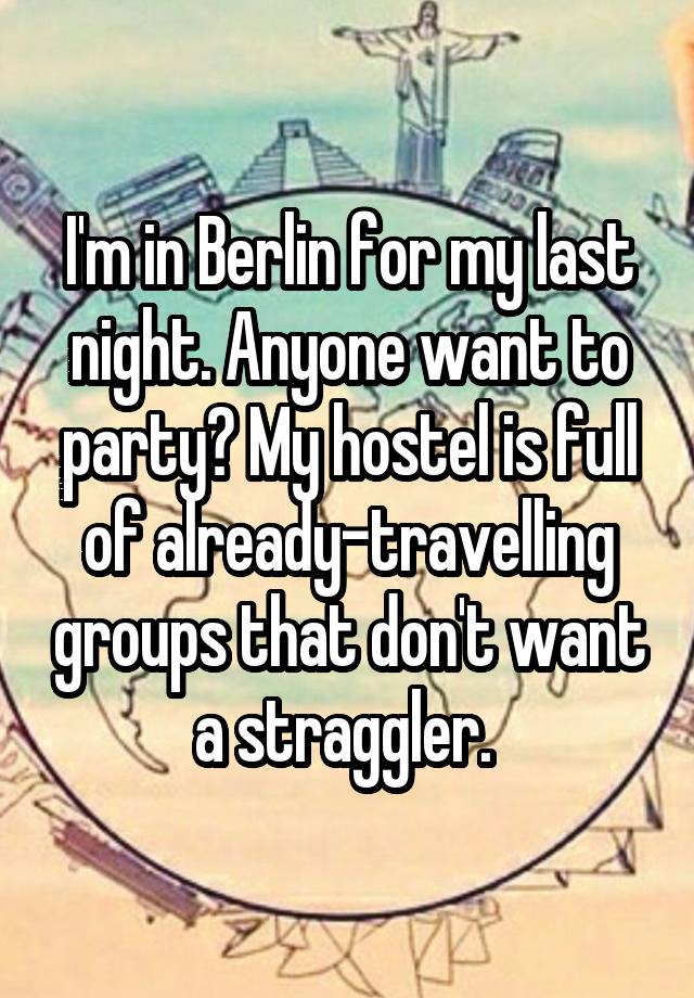 I'm in Berlin for my last night. Anyone want to party? My hostel is full of already-travelling groups that don't want a straggler. 