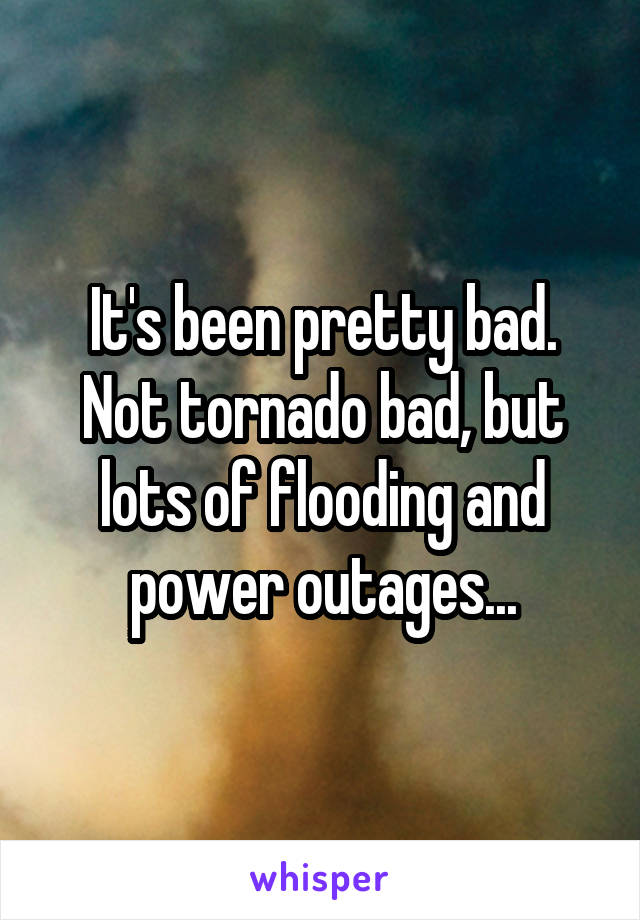 It's been pretty bad. Not tornado bad, but lots of flooding and power outages...