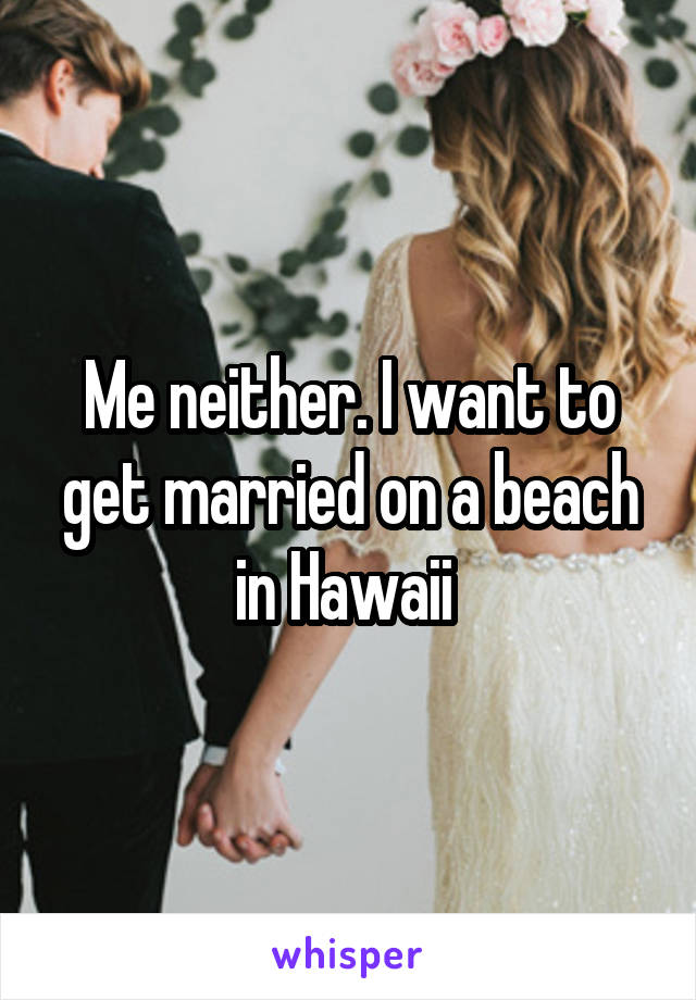 Me neither. I want to get married on a beach in Hawaii 
