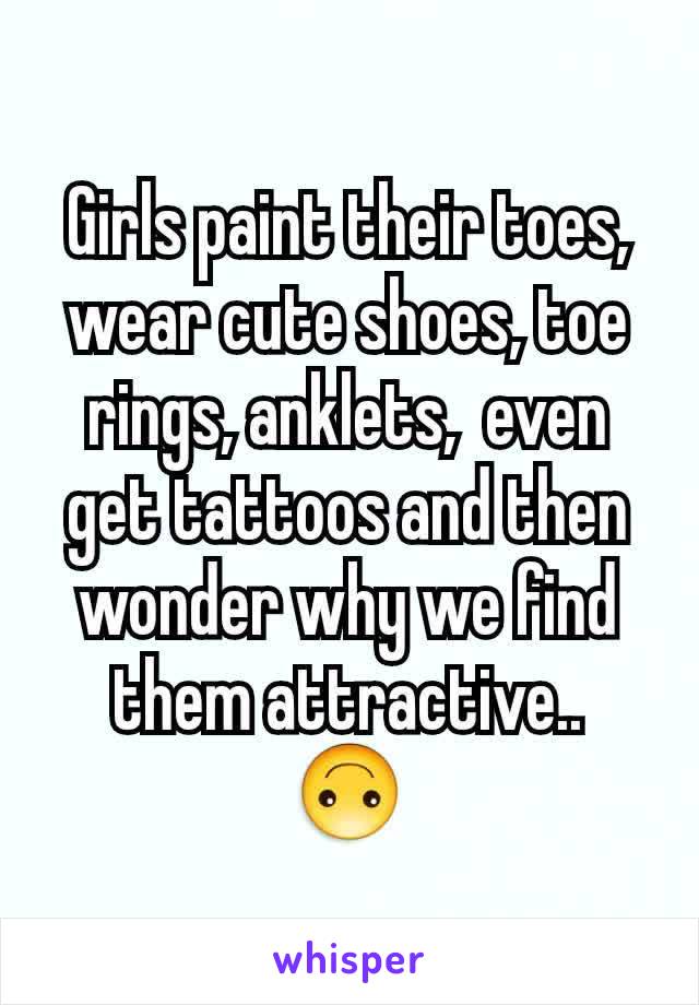 Girls paint their toes, wear cute shoes, toe rings, anklets,  even get tattoos and then wonder why we find them attractive..
🙃