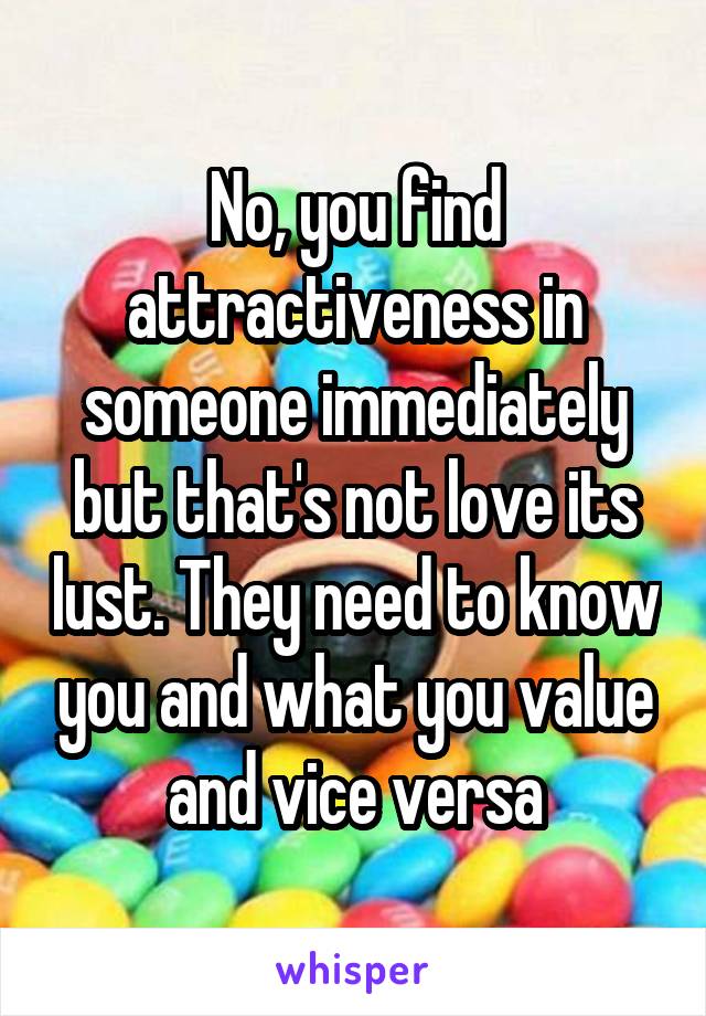 No, you find attractiveness in someone immediately but that's not love its lust. They need to know you and what you value and vice versa