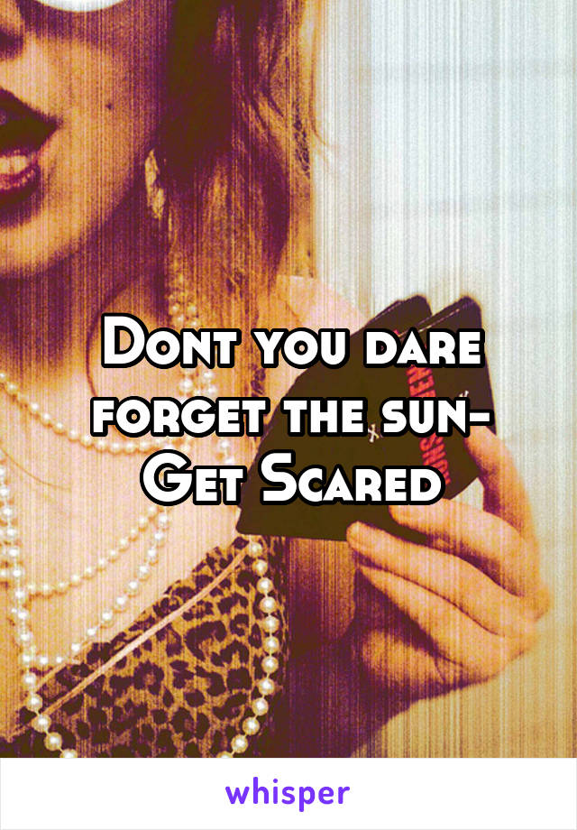 Dont you dare forget the sun- Get Scared