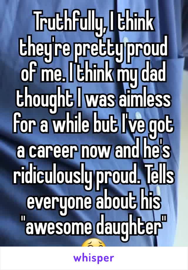 Truthfully, I think they're pretty proud of me. I think my dad thought I was aimless for a while but I've got a career now and he's ridiculously proud. Tells everyone about his "awesome daughter" 😂