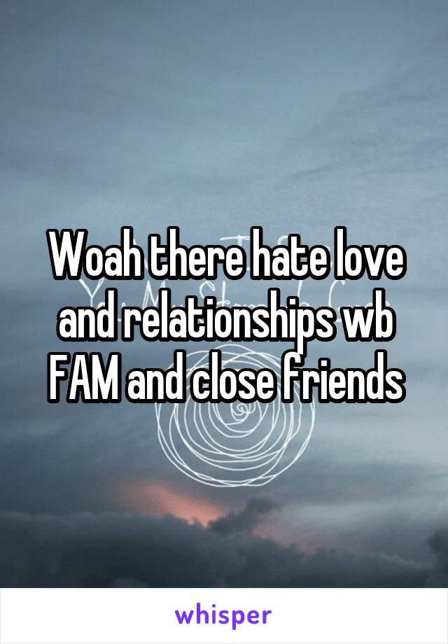Woah there hate love and relationships wb FAM and close friends