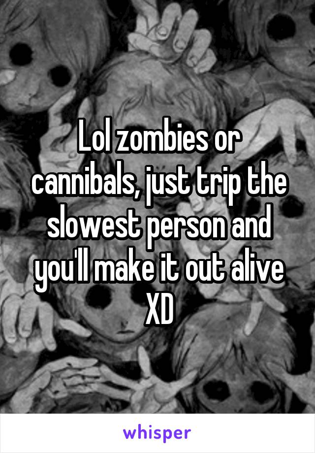 Lol zombies or cannibals, just trip the slowest person and you'll make it out alive XD