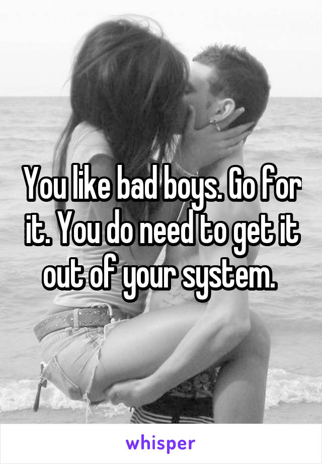 You like bad boys. Go for it. You do need to get it out of your system. 