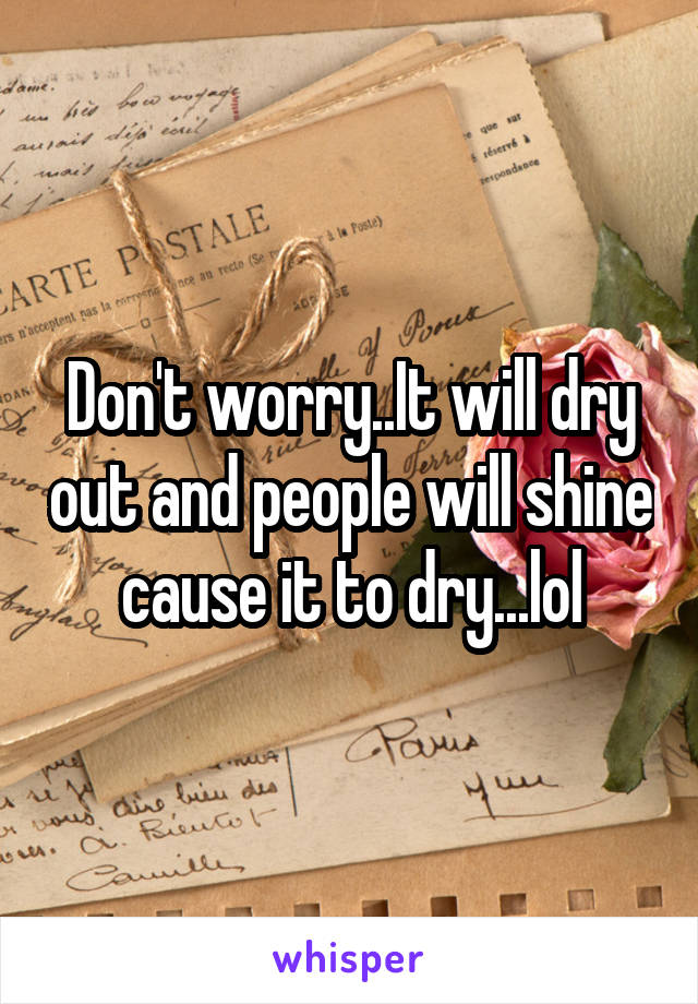 Don't worry..It will dry out and people will shine cause it to dry...lol