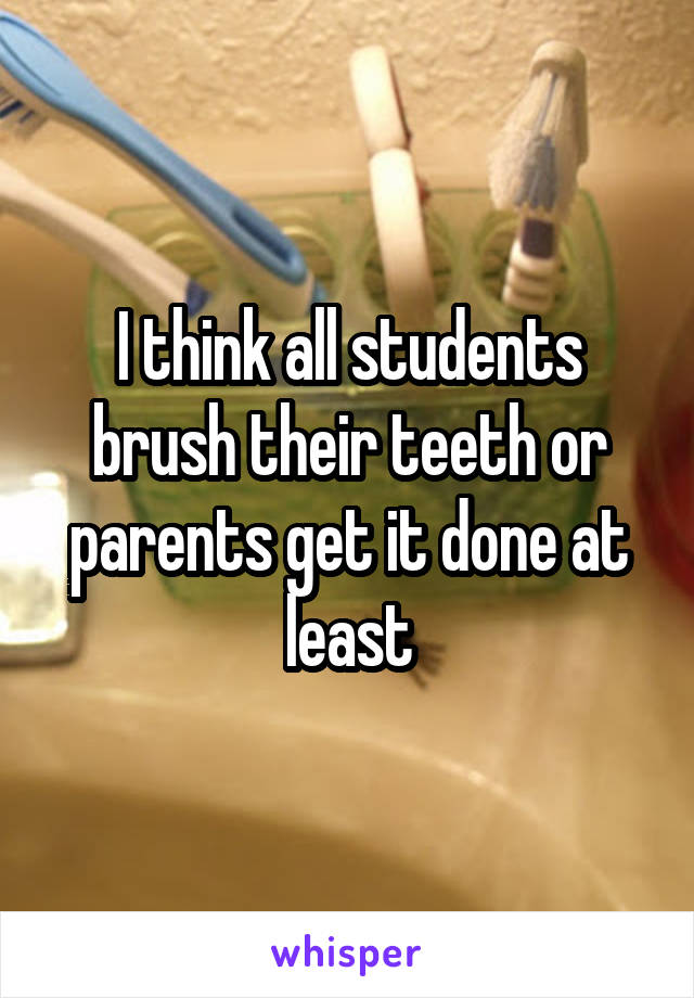 I think all students brush their teeth or parents get it done at least