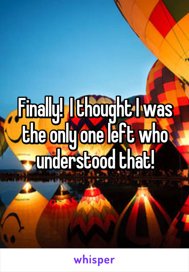 Finally!  I thought I was the only one left who understood that!