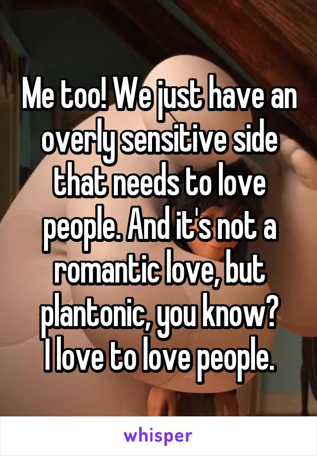 Me too! We just have an overly sensitive side that needs to love people. And it's not a romantic love, but plantonic, you know?
I love to love people.