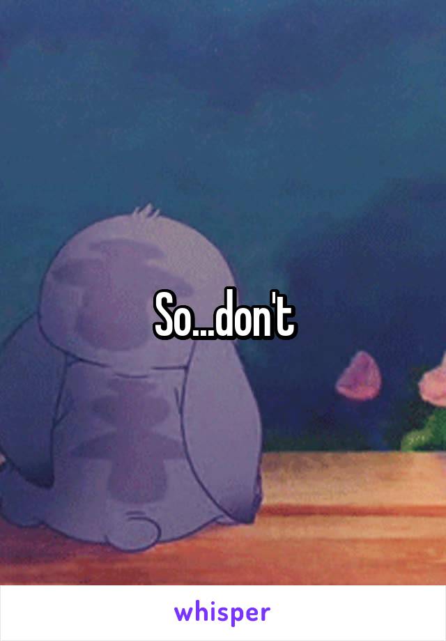 So...don't