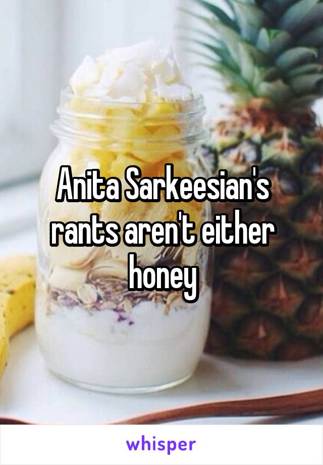 Anita Sarkeesian's rants aren't either honey