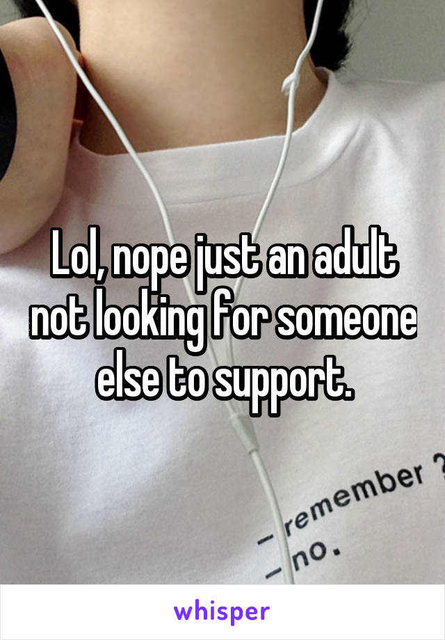 Lol, nope just an adult not looking for someone else to support.