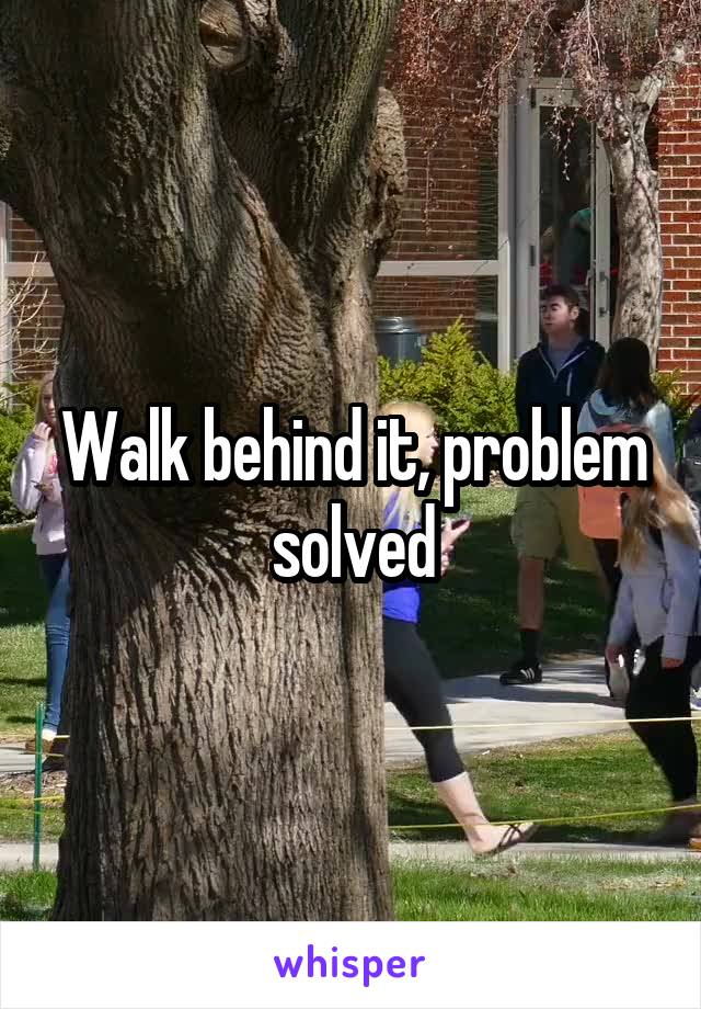 Walk behind it, problem solved