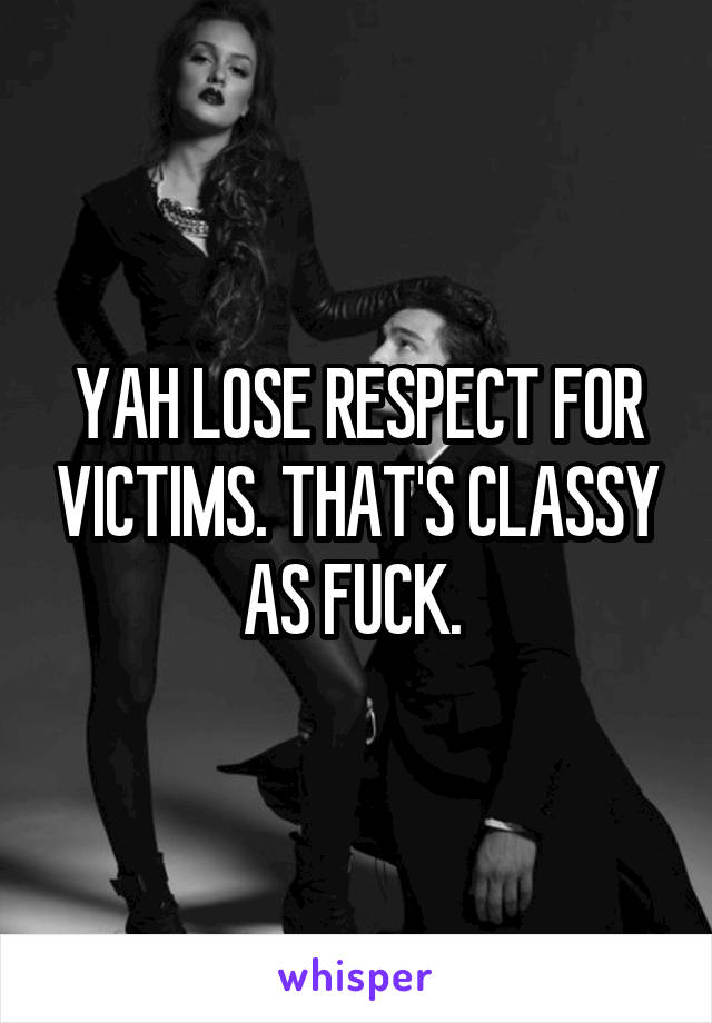 YAH LOSE RESPECT FOR VICTIMS. THAT'S CLASSY AS FUCK. 