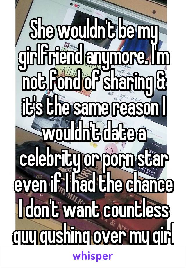 She wouldn't be my girlfriend anymore. I'm not fond of sharing & it's the same reason I wouldn't date a celebrity or porn star even if I had the chance I don't want countless guy gushing over my girl