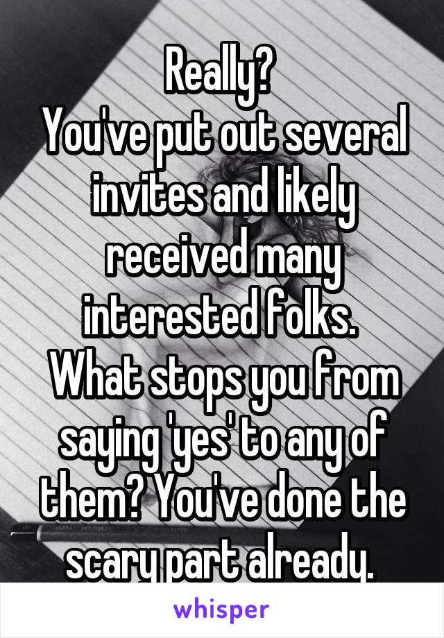 Really? 
You've put out several invites and likely received many interested folks. 
What stops you from saying 'yes' to any of them? You've done the scary part already. 
