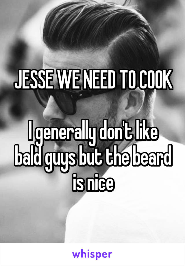 JESSE WE NEED TO COOK

I generally don't like bald guys but the beard is nice