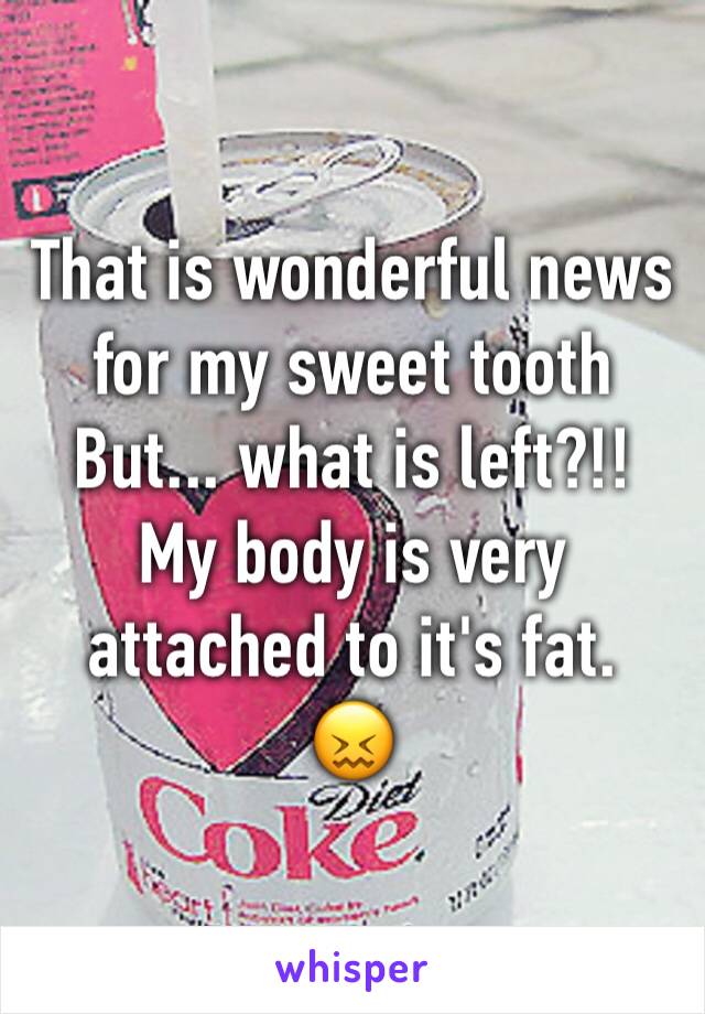That is wonderful news for my sweet tooth
But... what is left?!!
My body is very attached to it's fat. 
😖
