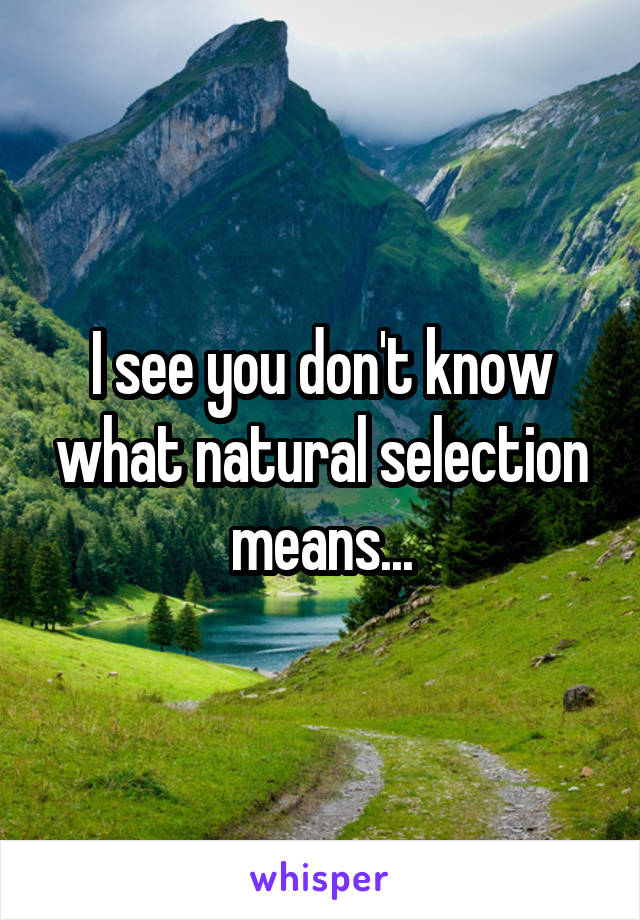 I see you don't know what natural selection means...