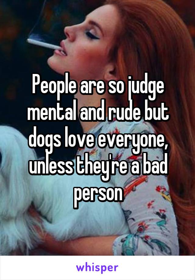 People are so judge mental and rude but dogs love everyone, unless they're a bad person