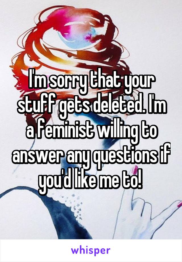 I'm sorry that your stuff gets deleted. I'm a feminist willing to answer any questions if you'd like me to! 