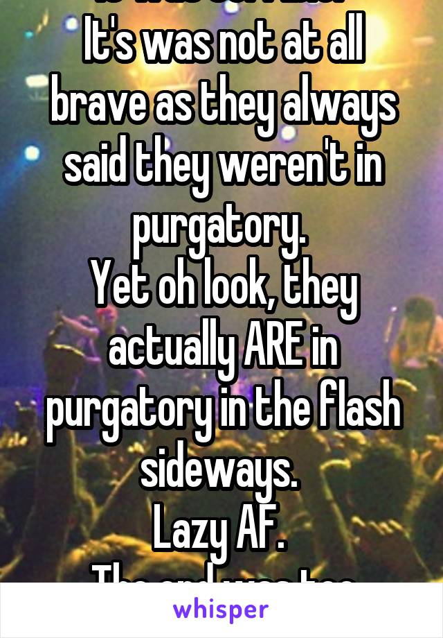 It was terrible. 
It's was not at all brave as they always said they weren't in purgatory. 
Yet oh look, they actually ARE in purgatory in the flash sideways. 
Lazy AF. 
The end was too convenient. 