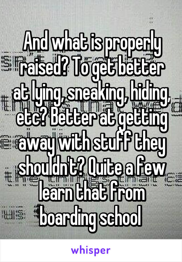 And what is properly raised? To get better at lying, sneaking, hiding, etc? Better at getting away with stuff they shouldn't? Quite a few learn that from boarding school 