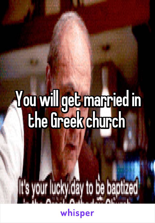 You will get married in the Greek church 