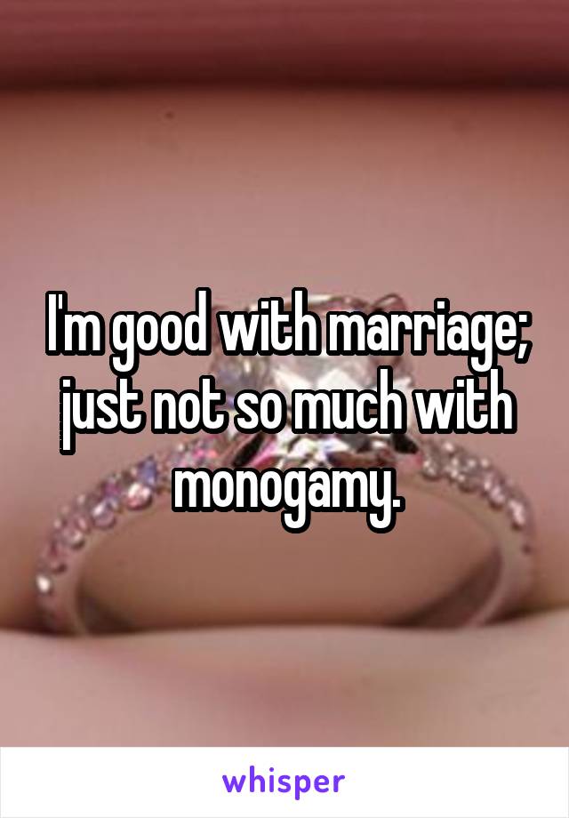 I'm good with marriage; just not so much with monogamy.