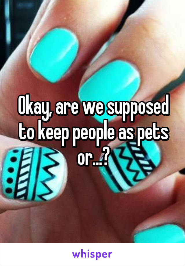 Okay, are we supposed to keep people as pets or...?