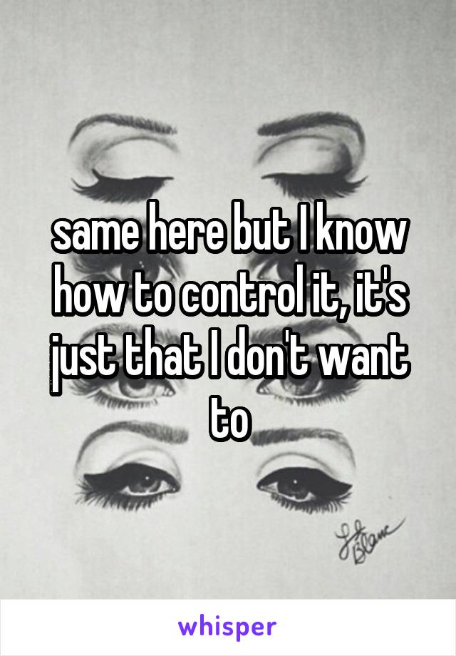 same here but I know how to control it, it's just that I don't want to
