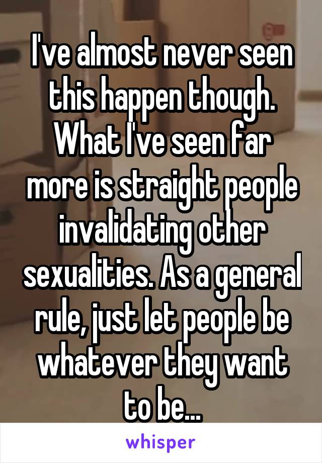 I've almost never seen this happen though. What I've seen far more is straight people invalidating other sexualities. As a general rule, just let people be whatever they want to be...