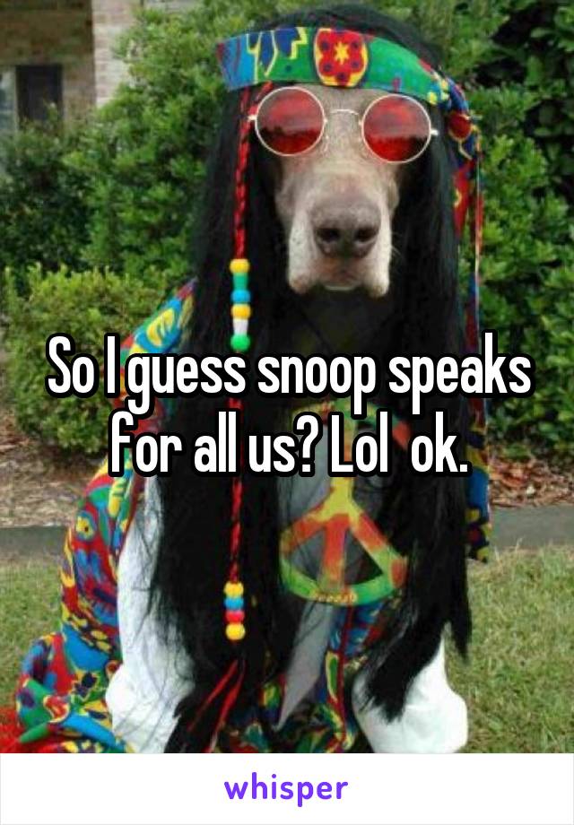 So I guess snoop speaks for all us? Lol  ok.